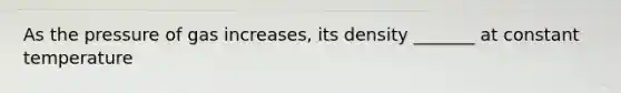 As the pressure of gas increases, its density _______ at constant temperature