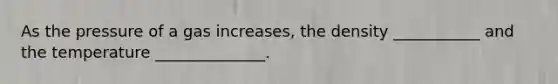 As the pressure of a gas increases, the density ___________ and the temperature ______________.