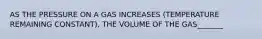 AS THE PRESSURE ON A GAS INCREASES (TEMPERATURE REMAINING CONSTANT), THE VOLUME OF THE GAS_______