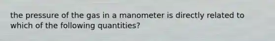 the pressure of the gas in a manometer is directly related to which of the following quantities?