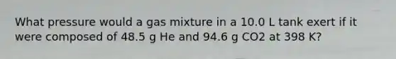 What pressure would a gas mixture in a 10.0 L tank exert if it were composed of 48.5 g He and 94.6 g CO2 at 398 K?