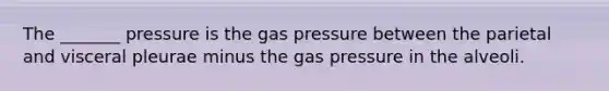 The _______ pressure is the gas pressure between the parietal and visceral pleurae minus the gas pressure in the alveoli.