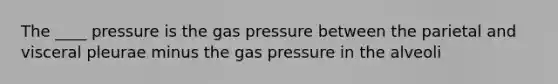 The ____ pressure is the gas pressure between the parietal and visceral pleurae minus the gas pressure in the alveoli