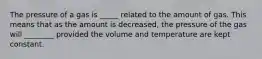 The pressure of a gas is _____ related to the amount of gas. This means that as the amount is decreased, the pressure of the gas will ________ provided the volume and temperature are kept constant.