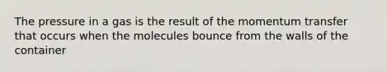 The pressure in a gas is the result of the momentum transfer that occurs when the molecules bounce from the walls of the container