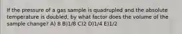 If the pressure of a gas sample is quadrupled and the absolute temperature is doubled, by what factor does the volume of the sample change? A) 8 B)1/8 C)2 D)1/4 E)1/2