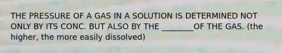 THE PRESSURE OF A GAS IN A SOLUTION IS DETERMINED NOT ONLY BY ITS CONC. BUT ALSO BY THE ________OF THE GAS. (the higher, the more easily dissolved)