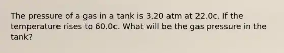 The pressure of a gas in a tank is 3.20 atm at 22.0c. If the temperature rises to 60.0c. What will be the gas pressure in the tank?