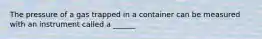 The pressure of a gas trapped in a container can be measured with an instrument called a ______