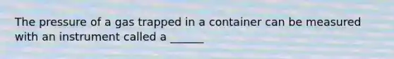 The pressure of a gas trapped in a container can be measured with an instrument called a ______
