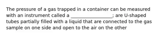 The pressure of a gas trapped in a container can be measured with an instrument called a __________________; are U-shaped tubes partially filled with a liquid that are connected to the gas sample on one side and open to the air on the other