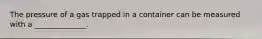 The pressure of a gas trapped in a container can be measured with a ______________.