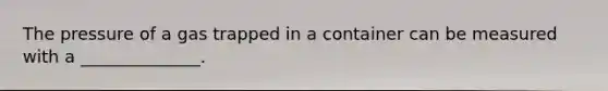 The pressure of a gas trapped in a container can be measured with a ______________.