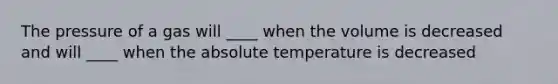 The pressure of a gas will ____ when the volume is decreased and will ____ when the absolute temperature is decreased