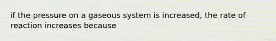 if the pressure on a gaseous system is increased, the rate of reaction increases because