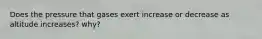 Does the pressure that gases exert increase or decrease as altitude increases? why?