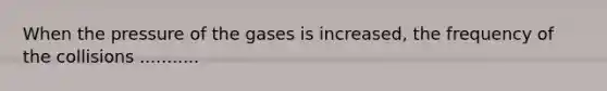 When the pressure of the gases is increased, the frequency of the collisions ...........