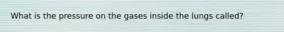 What is the pressure on the gases inside the lungs called?