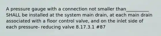 A pressure gauge with a connection not smaller than__________ SHALL be installed at the system main drain, at each main drain associated with a floor control valve, and on the inlet side of each pressure- reducing valve 8.17.3.1 #87