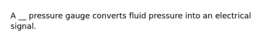 A __ pressure gauge converts fluid pressure into an electrical signal.