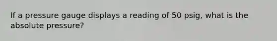 If a pressure gauge displays a reading of 50 psig, what is the absolute pressure?