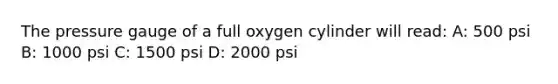 The pressure gauge of a full oxygen cylinder will read: A: 500 psi B: 1000 psi C: 1500 psi D: 2000 psi