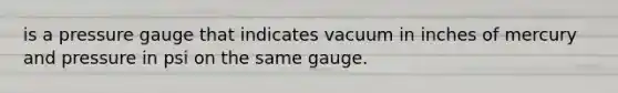 is a pressure gauge that indicates vacuum in inches of mercury and pressure in psi on the same gauge.