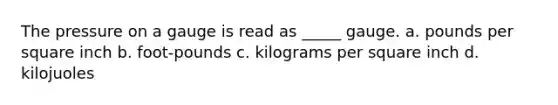 The pressure on a gauge is read as _____ gauge. a. pounds per square inch b. foot-pounds c. kilograms per square inch d. kilojuoles