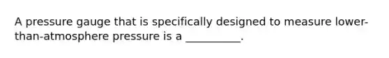 A pressure gauge that is specifically designed to measure lower-than-atmosphere pressure is a __________.