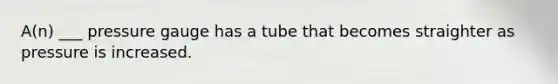 A(n) ___ pressure gauge has a tube that becomes straighter as pressure is increased.