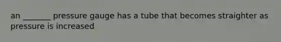 an _______ pressure gauge has a tube that becomes straighter as pressure is increased