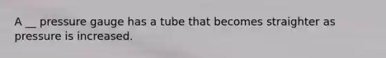 A __ pressure gauge has a tube that becomes straighter as pressure is increased.