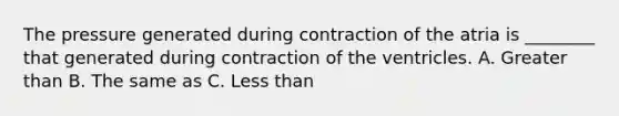 The pressure generated during contraction of the atria is ________ that generated during contraction of the ventricles. A. Greater than B. The same as C. Less than