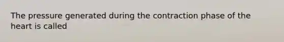 The pressure generated during the contraction phase of the heart is called