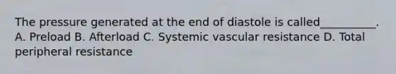 The pressure generated at the end of diastole is called__________. A. Preload B. Afterload C. Systemic vascular resistance D. Total peripheral resistance