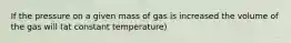 If the pressure on a given mass of gas is increased the volume of the gas will (at constant temperature)