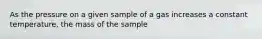 As the pressure on a given sample of a gas increases a constant temperature, the mass of the sample