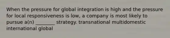 When the pressure for global integration is high and the pressure for local responsiveness is low, a company is most likely to pursue a(n) ________ strategy. transnational multidomestic international global