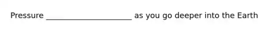 Pressure ______________________ as you go deeper into the Earth