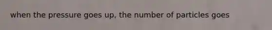 when the pressure goes up, the number of particles goes