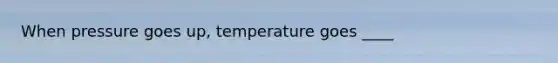 When pressure goes up, temperature goes ____