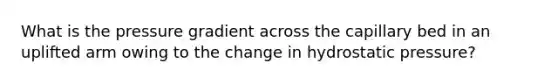 What is the pressure gradient across the capillary bed in an uplifted arm owing to the change in hydrostatic pressure?