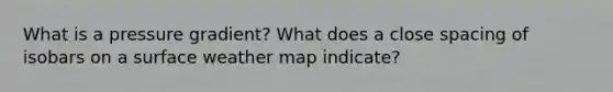 What is a pressure gradient? What does a close spacing of isobars on a surface weather map indicate?