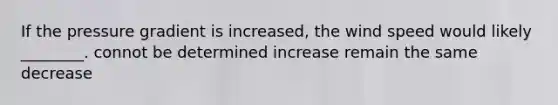 If the pressure gradient is increased, the wind speed would likely ________. connot be determined increase remain the same decrease