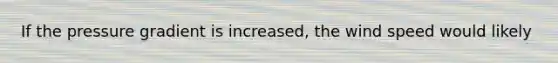 If the pressure gradient is increased, the wind speed would likely