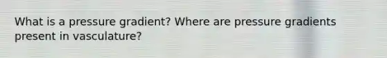 What is a pressure gradient? Where are pressure gradients present in vasculature?