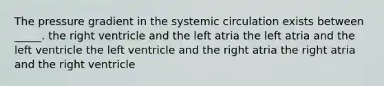 The pressure gradient in the systemic circulation exists between _____. the right ventricle and the left atria the left atria and the left ventricle the left ventricle and the right atria the right atria and the right ventricle