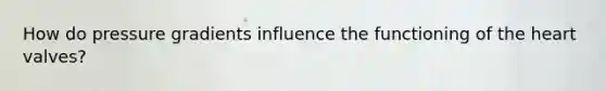 How do pressure gradients influence the functioning of the heart valves?