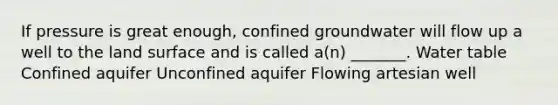 If pressure is great enough, confined groundwater will flow up a well to the land surface and is called a(n) _______. Water table Confined aquifer Unconfined aquifer Flowing artesian well