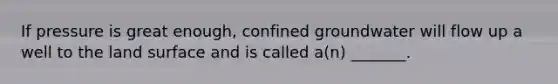 If pressure is great enough, confined groundwater will flow up a well to the land surface and is called a(n) _______.